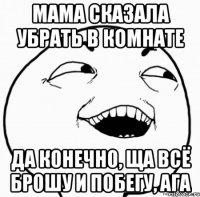 мама сказала убрать в комнате да конечно, ща всё брошу и побегу, ага