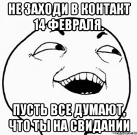 не заходи в контакт 14 февраля. пусть все думают, что ты на свидании