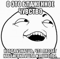 о это блаженное чувство когда узнаешь, что ляззат наббиевна ушла из школы.