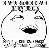 сказал что собираю народ в клуб собрал деньги на столик и сдал их на зачет по линалу