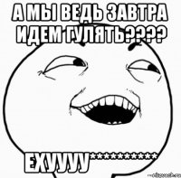 а мы ведь завтра идем гулять??? ехуууу**********