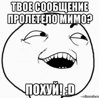 твое сообщение пролетело мимо? похуй! :d