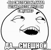 -вы смотрите на анара штаны,потомучто он смешно? да.....смешной