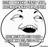 если в жизни стало туго, посмотри на рожу друга посмотри на это рыло - вспомни все, что с вами было!