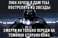 люк хочеш я дам тебе пострелять из звезды смерти но только переди на тёмнюю сторону плиз