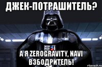 джек-потрашитель? а я zerogravity, navi взбодритель!