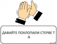 ДАВАЙТЕ ПОХЛОПАЕМ СТЕРВЕ Т .Б