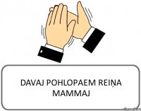 DAVAJ POHLOPAEM REIŅA MAMMAJ