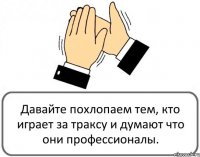 Давайте похлопаем тем, кто играет за траксу и думают что они профессионалы.