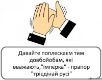 Давайте поплескаєм тим довбойобам, які вважають,"імпєрка" - прапор "трієдінай русі"