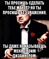 ты просишь сделать тебе макет? но ты просишь без уважения. ты даже не называешь меня своим дизайнером.