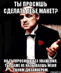 ты просишь сделать тебе макет? но ты просишь без уважения. ты даже не называешь меня своим дизайнером.