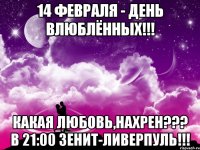 14 февраля - день влюблённых!!! какая любовь,нахрен??? в 21:00 зенит-ливерпуль!!!