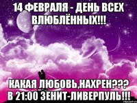 14 февраля - день всех влюблённых!!! какая любовь,нахрен??? в 21:00 зенит-ливерпуль!!!