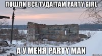 пошли все туда!там party girl а у меня party man