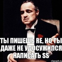 Ты пишешь RE, но ты даже не удосужился написать SS