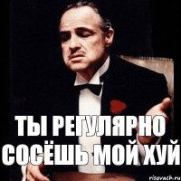 Ты регулярно сосёшь мой хуй