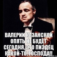 Валерии Казанской опять не будет сегодня, это пиздец какой-то, господа!!