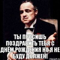 Ты просишь поздравить тебя с Днём рождения но я не буду должен!