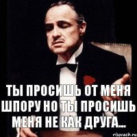 Ты просишь от меня шпору Но ты просишь меня не как друга...