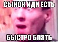 сынок иди есть быстро блять