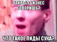 открыл бизнес говоришь? что такое лиды сука?