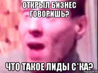 открыл бизнес говоришь? что такое лиды с*ка?