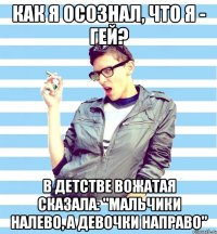 как я осознал, что я - гей? в детстве вожатая сказала: "мальчики налево, а девочки направо"