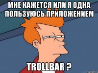 мне кажется или я одна пользуюсь приложением trollbar ?