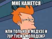 мне кажется или только в медузе и 7up тусит молодеж?