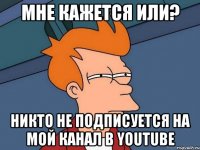 мне кажется или? никто не подписуется на мой канал в youtube