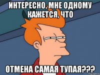 интересно, мне одному кажется, что отмена самая тупая???