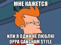 мне кажется или я один не люблю oppa gangham style