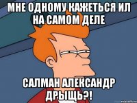 мне одному кажеться ил на самом деле салман александр дрыщь?!