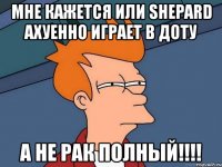 мне кажется или shepard aхуенно играет в доту а не рак полный!!!