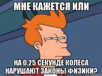 мне кажется или на 0.25 секунде колеса нарушают законы физики?