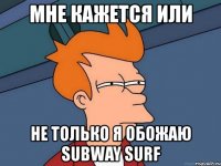 мне кажется или не только я обожаю subway surf