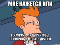 мне кажется или texast95 купил vip- чтобы гриферить и мешать другим игрокам.