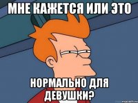 мне кажется или это нормально для девушки?