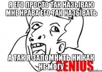 я его просто так называю мне нрава его так называть а так я запомнить ни как не могу