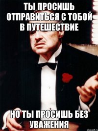 ты просишь отправиться с тобой в путешествие но ты просишь без уважения