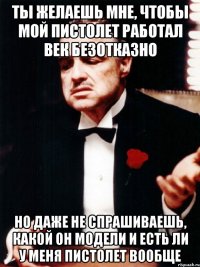 ты желаешь мне, чтобы мой пистолет работал век безотказно но даже не спрашиваешь, какой он модели и есть ли у меня пистолет вообще