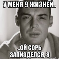 у меня 9 жизней.. ..ой сорь запизделся, 8