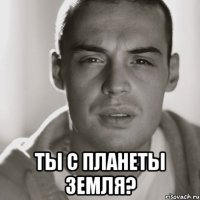  ты с планеты земля?