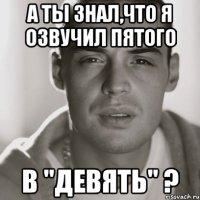 а ты знал,что я озвучил пятого в "девять" ?