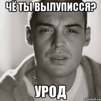 чё ты вылуписся? урод