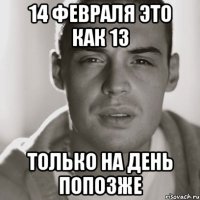 14 февраля это как 13 только на день попозже