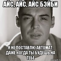 айс, айс, айс бэйби я не поставлю автомат, даже когда ты будешь на тебе