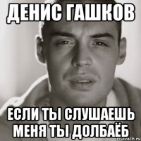 денис гашков если ты слушаешь меня ты долбаёб