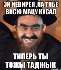 эй иевирея ,йа тибе висю мацу кусал типерь ты тожы таджык